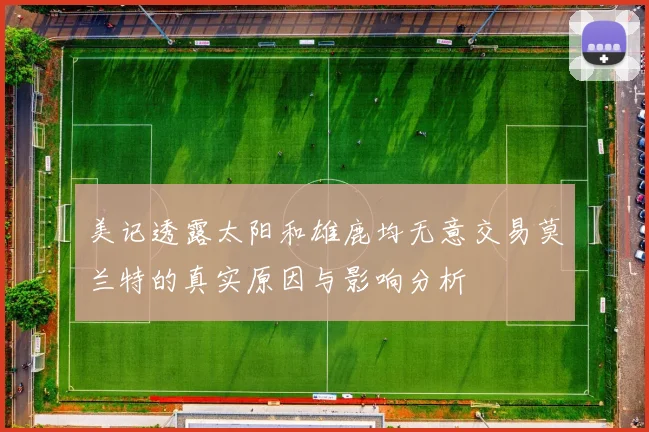 美记透露太阳和雄鹿均无意交易莫兰特的真实原因与影响分析