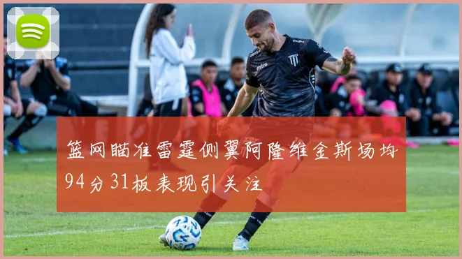 篮网瞄准雷霆侧翼阿隆维金斯场均94分31板表现引关注