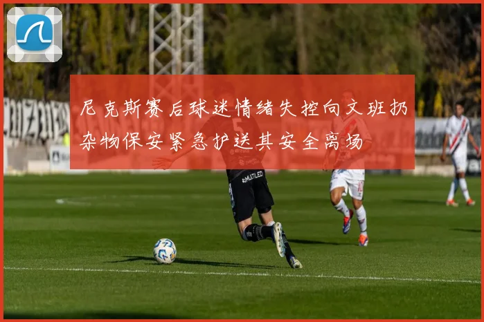 尼克斯赛后球迷情绪失控向文班扔杂物保安紧急护送其安全离场