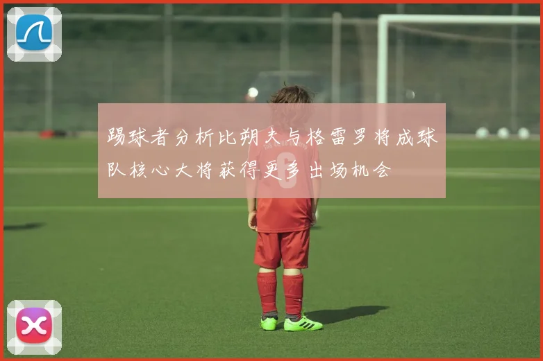 踢球者分析比朔夫与格雷罗将成球队核心大将获得更多出场机会