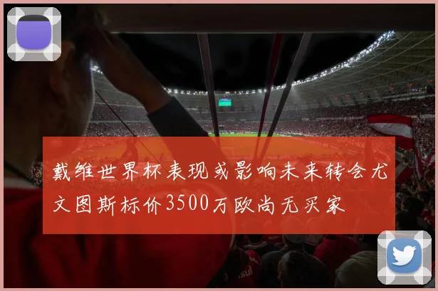 戴维世界杯表现或影响未来转会尤文图斯标价3500万欧尚无买家